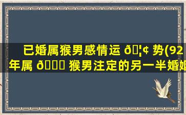 已婚属猴男感情运 🦢 势(92年属 🐘 猴男注定的另一半婚姻)